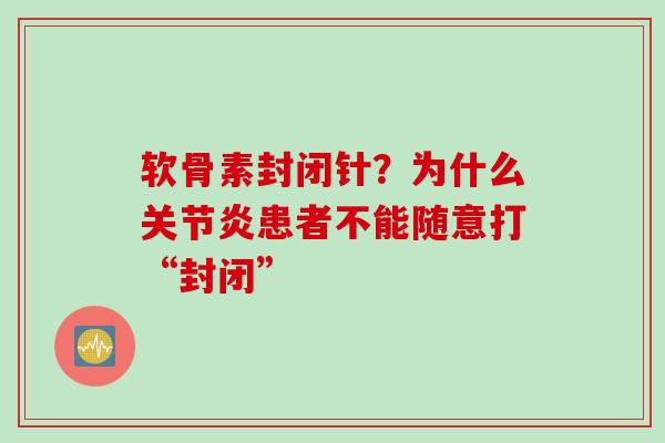 软骨素封闭针？为什么关节炎患者不能随意打“封闭”
