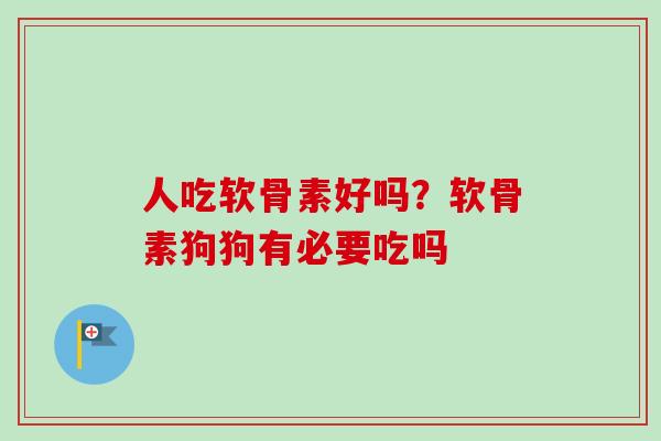 人吃软骨素好吗?软骨素狗狗有必要吃吗 人吃软骨素好吗?软骨素狗狗有必要吃吗