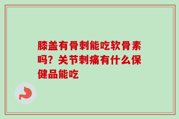膝盖有骨刺能吃软骨素吗？关节刺痛有什么保健品能吃