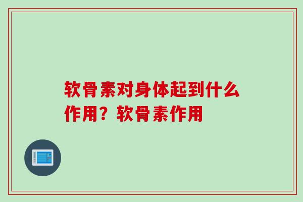 软骨素对身体起到什么作用？软骨素作用