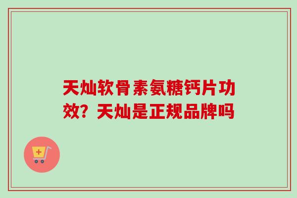 天灿软骨素氨糖钙片功效？天灿是正规品牌吗
