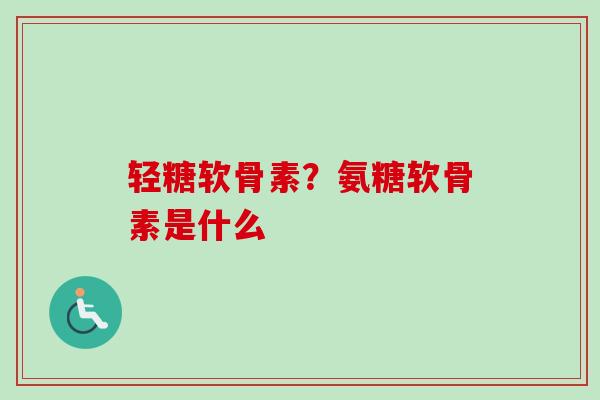 轻糖软骨素？氨糖软骨素是什么