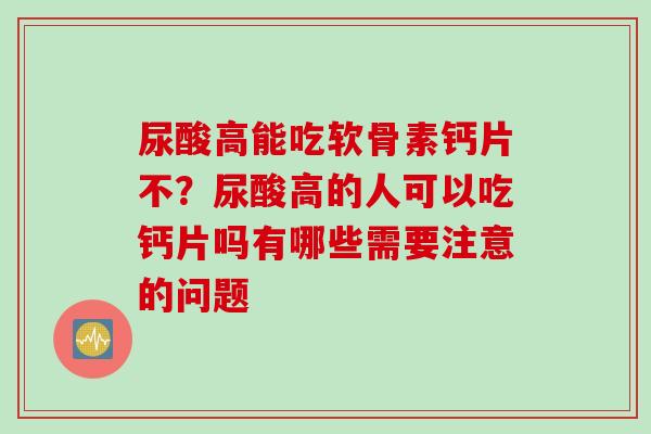 尿酸高能吃软骨素钙片不？尿酸高的人可以吃钙片吗有哪些需要注意的问题