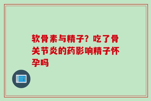 软骨素与精子？吃了骨关节炎的药影响精子怀孕吗