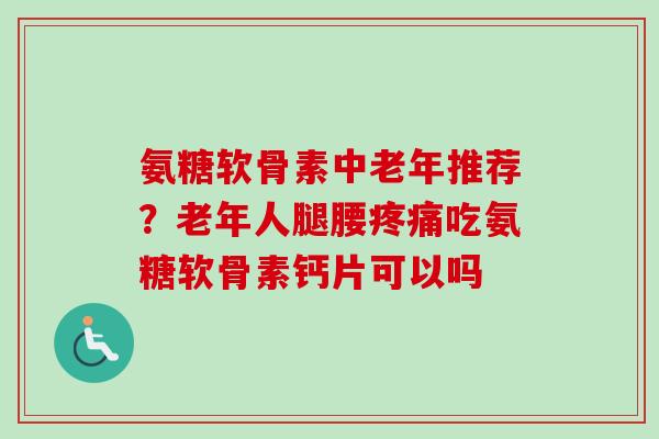 氨糖软骨素中老年推荐?老年人腿腰吃氨糖软骨素钙片可以吗 氨糖软骨素中老年推荐?老年人腿腰吃氨糖软骨素钙片可以吗