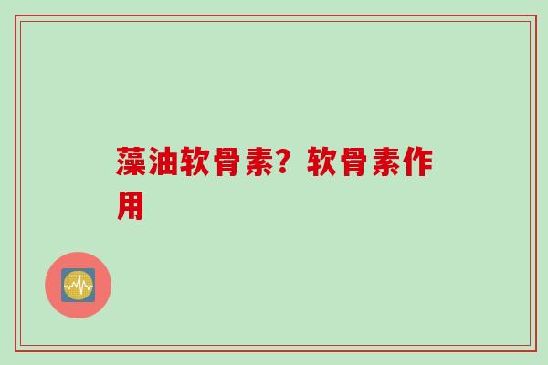 藻油软骨素？软骨素作用