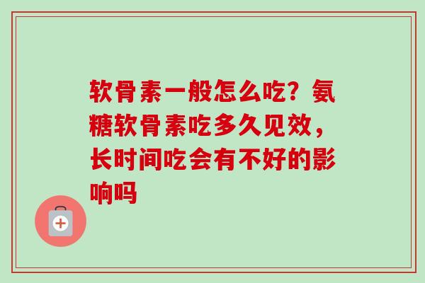 软骨素一般怎么吃？氨糖软骨素吃多久见效，长时间吃会有不好的影响吗
