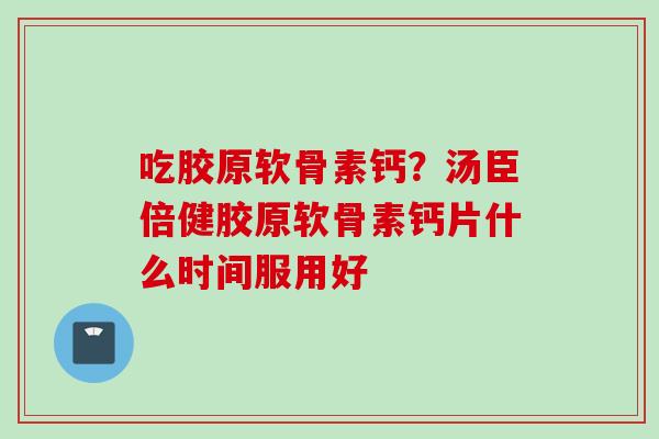 吃胶原软骨素钙？汤臣倍健胶原软骨素钙片什么时间服用好