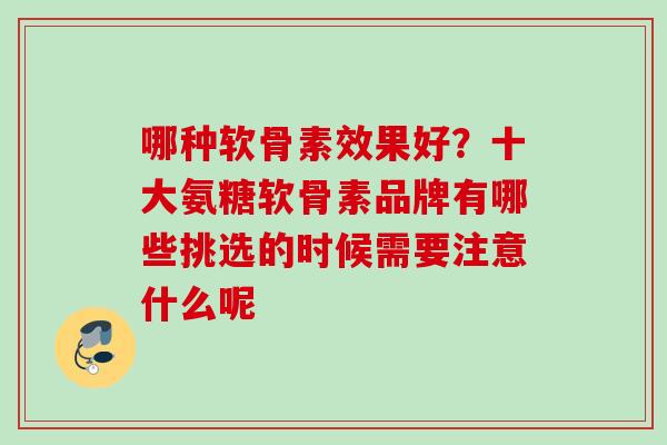哪种软骨素效果好?十大氨糖软骨素品牌有哪些挑选的时候需要注意什么呢 哪种软骨素效果好?十大氨糖软骨素品牌有哪些挑选的时候需要注意什么呢