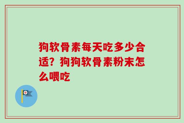 狗软骨素每天吃多少合适？狗狗软骨素粉末怎么喂吃