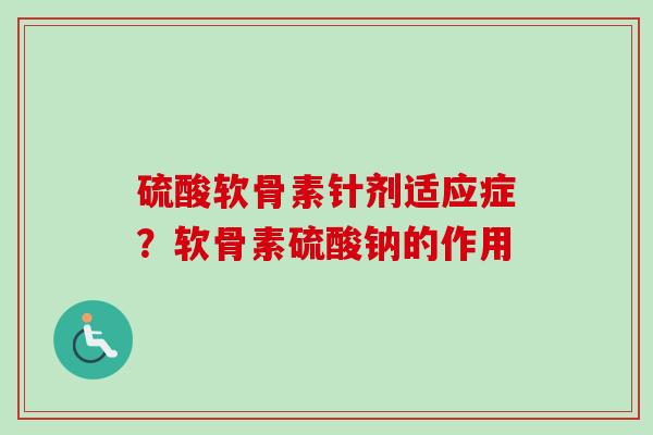 硫酸软骨素针剂适应症？软骨素硫酸钠的作用