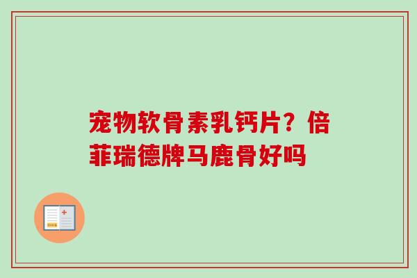 宠物软骨素乳钙片？倍菲瑞德牌马鹿骨好吗