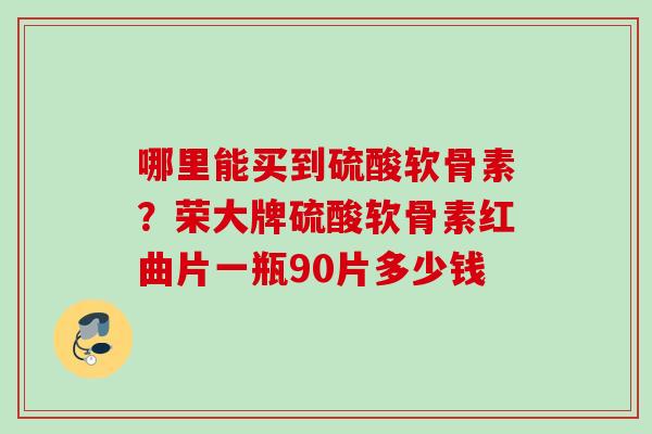 哪里能买到硫酸软骨素？荣大牌硫酸软骨素红曲片一瓶90片多少钱