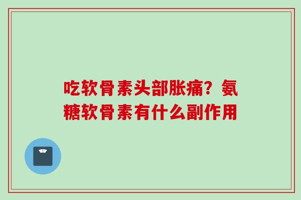 吃软骨素头部胀痛？氨糖软骨素有什么副作用
