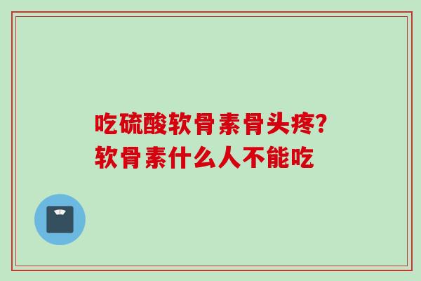 吃硫酸软骨素骨头疼？软骨素什么人不能吃