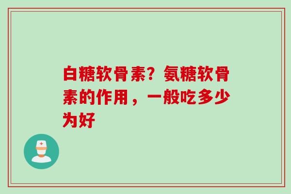 白糖软骨素？氨糖软骨素的作用，一般吃多少为好
