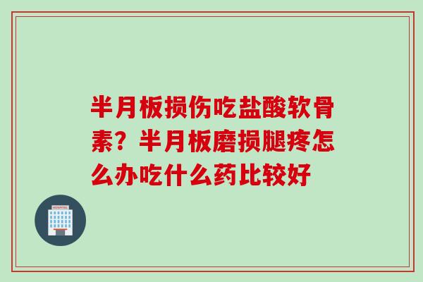 半月板损伤吃盐酸软骨素？半月板磨损腿疼怎么办吃什么药比较好