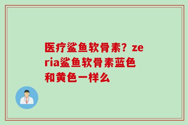 医疗鲨鱼软骨素？zeria鲨鱼软骨素蓝色和黄色一样么
