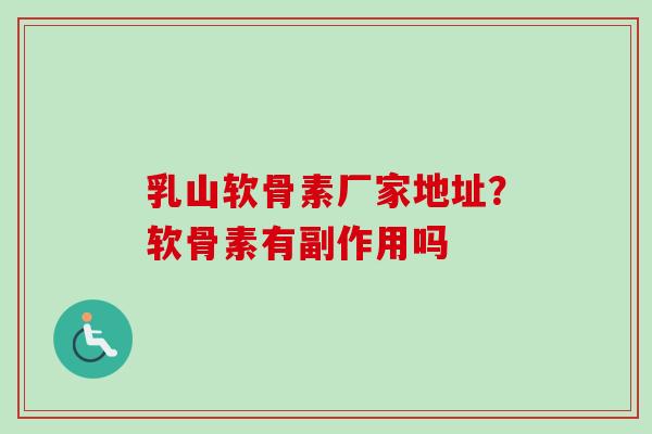 乳山软骨素厂家地址？软骨素有副作用吗