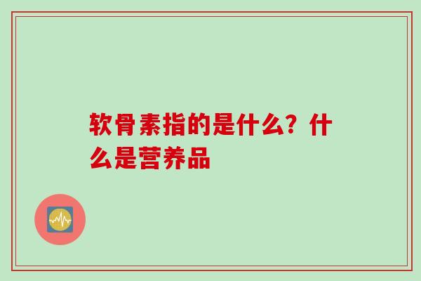 软骨素指的是什么？什么是营养品