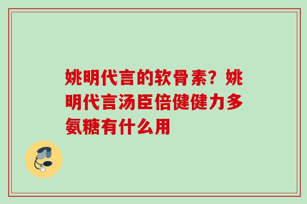 姚明代言的软骨素？姚明代言汤臣倍健健力多氨糖有什么用