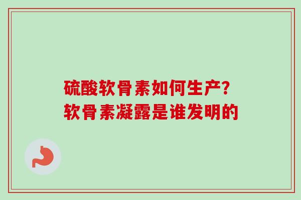 硫酸软骨素如何生产？软骨素凝露是谁发明的