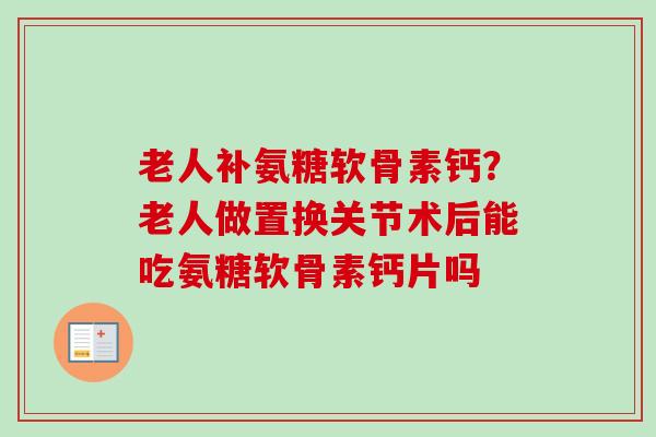 老人补氨糖软骨素钙？老人做置换关节术后能吃氨糖软骨素钙片吗