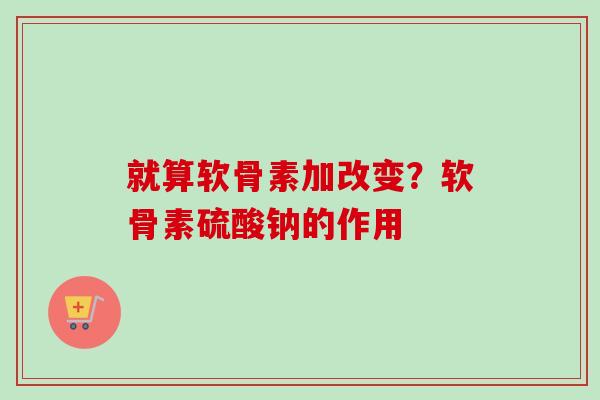 就算软骨素加改变？软骨素硫酸钠的作用