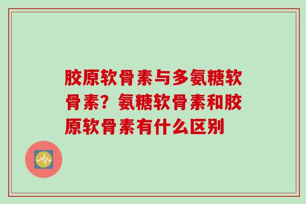 胶原软骨素与多氨糖软骨素？氨糖软骨素和胶原软骨素有什么区别