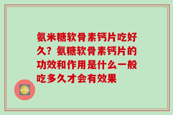 氨米糖软骨素钙片吃好久？氨糖软骨素钙片的功效和作用是什么一般吃多久才会有效果