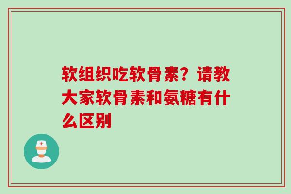 软组织吃软骨素?请教大家软骨素和氨糖有什么区别 软组织吃软骨素?请教大家软骨素和氨糖有什么区别