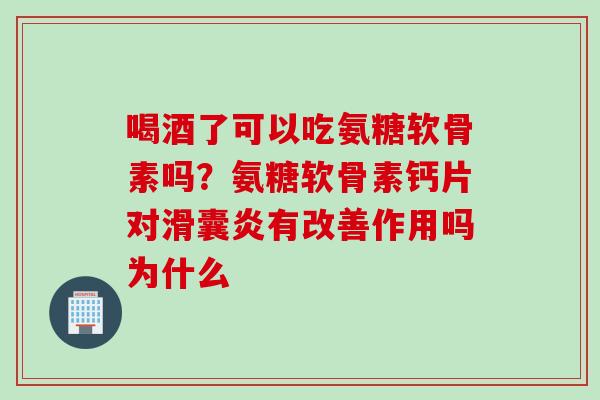 喝酒了可以吃氨糖软骨素吗？氨糖软骨素钙片对滑囊炎有改善作用吗为什么