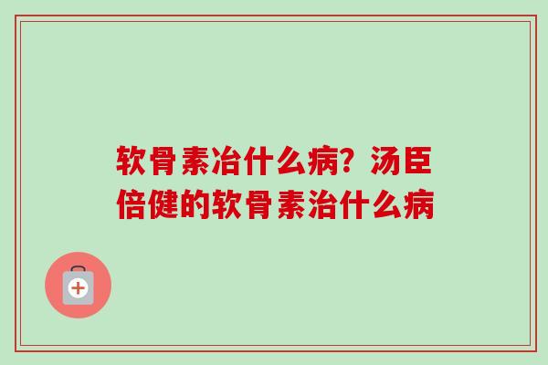 软骨素冶什么病？汤臣倍健的软骨素治什么病