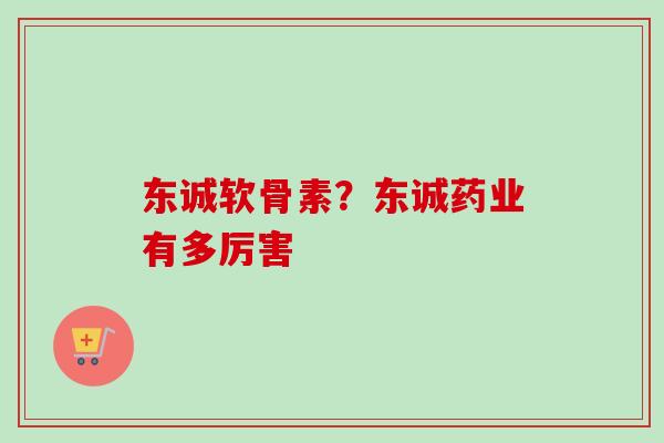 东诚软骨素？东诚药业有多厉害