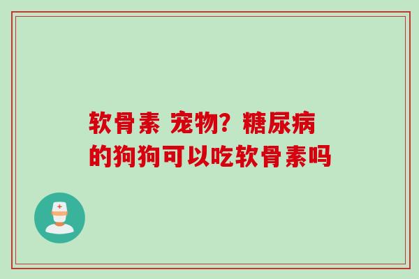 软骨素 宠物？糖尿病的狗狗可以吃软骨素吗