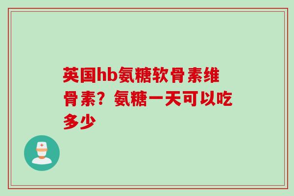 英国hb氨糖软骨素维骨素？氨糖一天可以吃多少