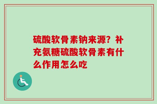 硫酸软骨素钠来源？补充氨糖硫酸软骨素有什么作用怎么吃