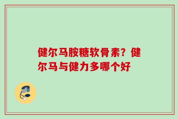 健尔马胺糖软骨素?健尔马与健力多哪个好 健尔马胺糖软骨素?健尔马与健力多哪个好