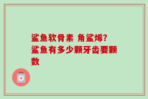 鲨鱼软骨素 角鲨烯？鲨鱼有多少颗牙齿要颗数