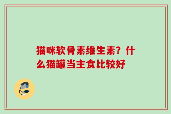 猫咪软骨素维生素？什么猫罐当主食比较好