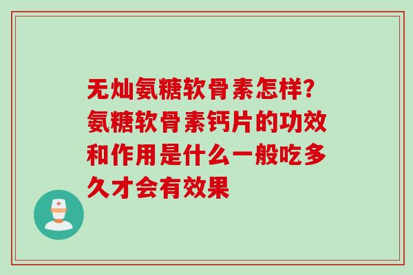 无灿氨糖软骨素怎样？氨糖软骨素钙片的功效和作用是什么一般吃多久才会有效果