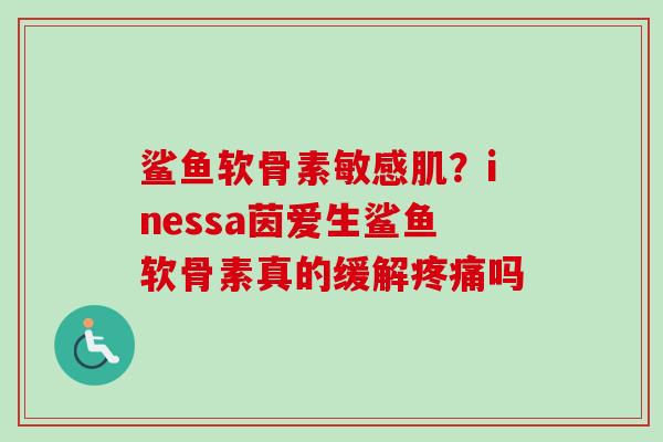鲨鱼软骨素敏感肌？inessa茵爱生鲨鱼软骨素真的缓解疼痛吗