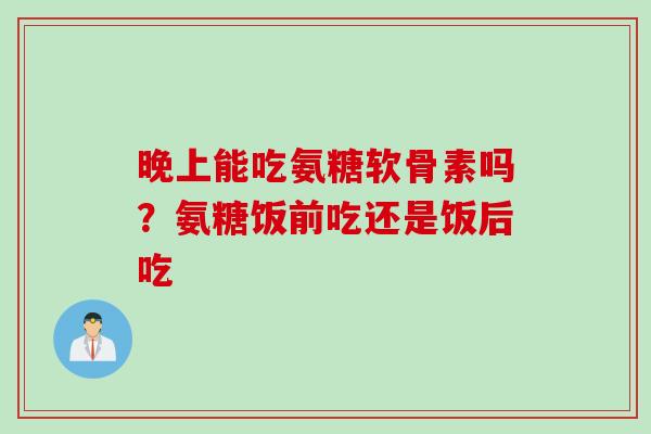 晚上能吃氨糖软骨素吗？氨糖饭前吃还是饭后吃