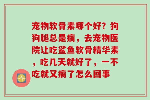 宠物软骨素哪个好？狗狗腿总是瘸，去宠物医院让吃鲨鱼软骨精华素，吃几天就好了，一不吃就又瘸了怎么回事