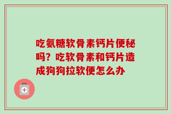 吃氨糖软骨素钙片便秘吗？吃软骨素和钙片造成狗狗拉软便怎么办