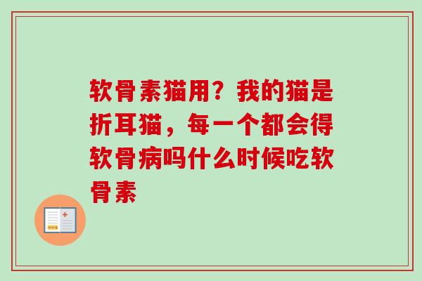 软骨素猫用？我的猫是折耳猫，每一个都会得软骨病吗什么时候吃软骨素