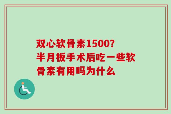 双心软骨素1500？半月板手术后吃一些软骨素有用吗为什么