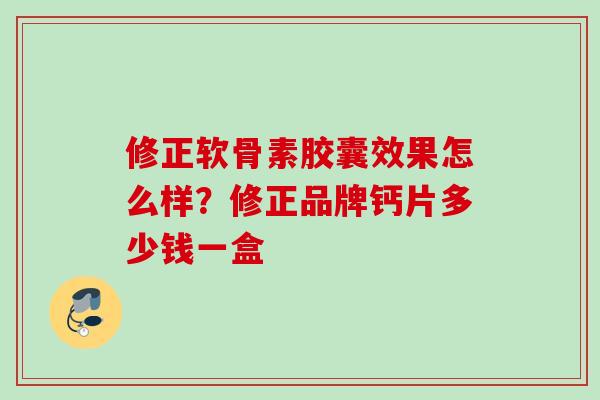 修正软骨素胶囊效果怎么样？修正品牌钙片多少钱一盒