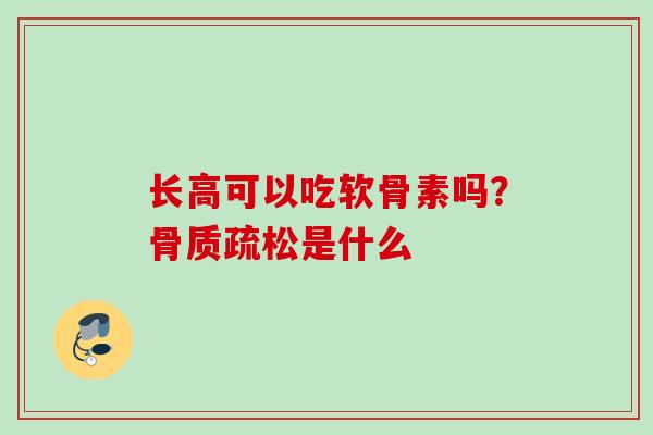 长高可以吃软骨素吗？骨质疏松是什么