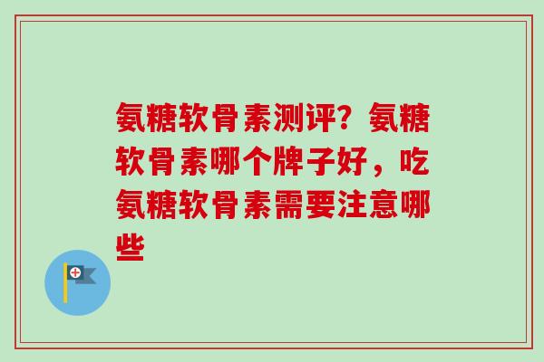 氨糖软骨素测评？氨糖软骨素哪个牌子好，吃氨糖软骨素需要注意哪些